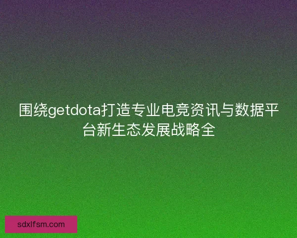 围绕getdota打造专业电竞资讯与数据平台新生态发展战略全