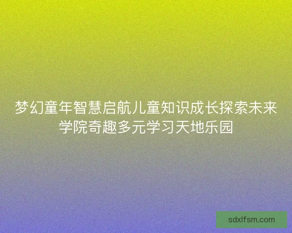 梦幻童年智慧启航儿童知识成长探索未来学院奇趣多元学习天地乐园