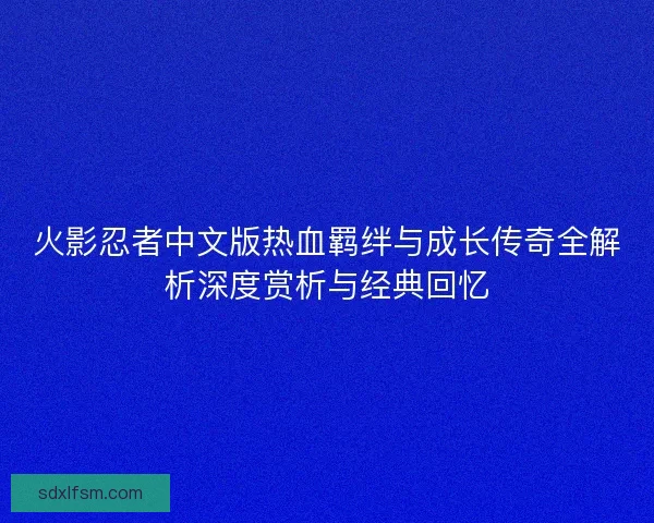 火影忍者中文版热血羁绊与成长传奇全解析深度赏析与经典回忆