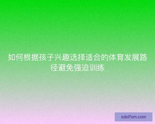 如何根据孩子兴趣选择适合的体育发展路径避免强迫训练