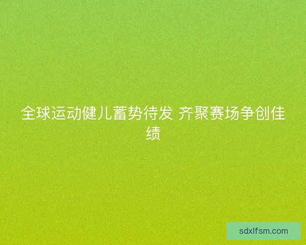 全球运动健儿蓄势待发 齐聚赛场争创佳绩