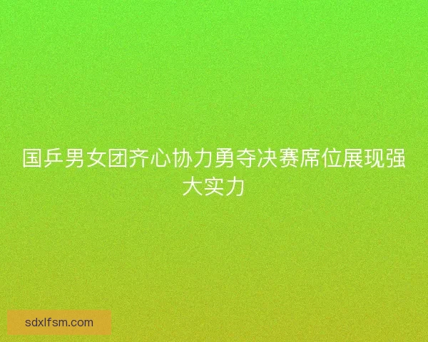 国乒男女团齐心协力勇夺决赛席位展现强大实力