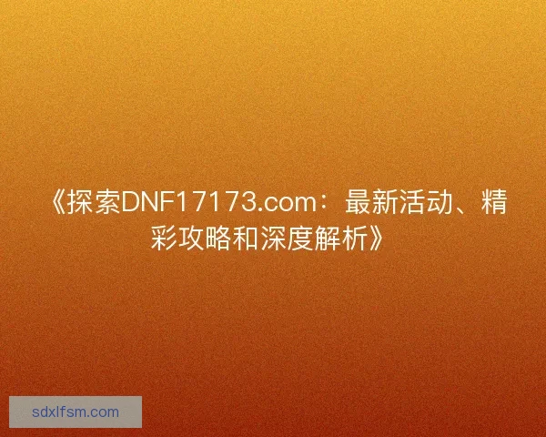 《探索DNF17173.com：最新活动、精彩攻略和深度解析》
