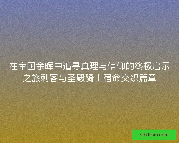 在帝国余晖中追寻真理与信仰的终极启示之旅刺客与圣殿骑士宿命交织篇章